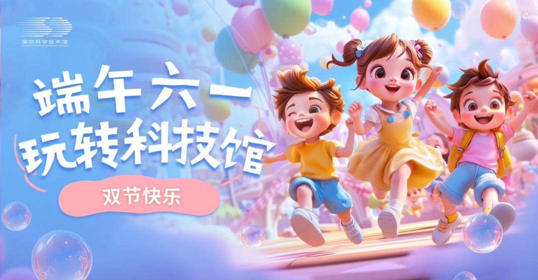 端午六一，玩转深圳科学技术馆！
